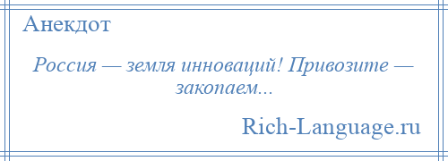 
    Россия — земля инноваций! Привозите — закопаем...