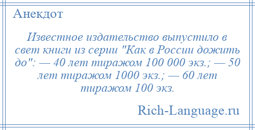 
    Известное издательство выпустило в свет книги из серии Как в России дожить до : — 40 лет тиражом 100 000 экз.; — 50 лет тиражом 1000 экз.; — 60 лет тиражом 100 экз.