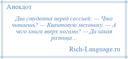 
    Два студента перед сессией: — Что читаешь? — Квантовую механику. — А чего книга вверх ногами? — Да какая разница…