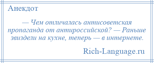 
    — Чем отличалась антисоветская пропаганда от антироссийской? — Раньше звиздели на кухне, теперь — в интернете.