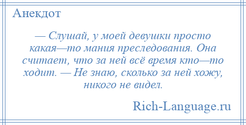 
    — Слушай, у моей девушки просто какая—то мания преследования. Она считает, что за ней всё время кто—то ходит. — Не знаю, сколько за ней хожу, никого не видел.