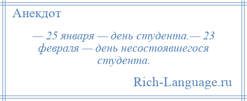 
    — 25 января — день студента.— 23 февраля — день несостоявшегося студента.