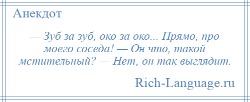 
    — Зуб за зуб, око за око... Прямо, про моего соседа! — Он что, такой мстительный? — Нет, он так выглядит.