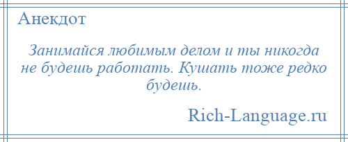 
    Занимайся любимым делом и ты никогда не будешь работать. Кушать тоже редко будешь.