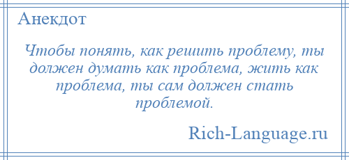 
    Чтобы понять, как решить проблему, ты должен думать как проблема, жить как проблема, ты сам должен стать проблемой.