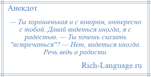 
    — Ты хорошенькая и с юмором, интересно с тобой. Давай видеться иногда, я с радостью. — Ты хочешь сказать встречаться ? — Нет, видеться иногда. Речь ведь о радости.