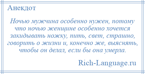 
    Ночью мужчина особенно нужен, потому что ночью женщине особенно хочется закидывать ножку, пить, свет, страшно, говорить о жизни и, конечно же, выяснять, чтобы он делал, если бы она умерла.