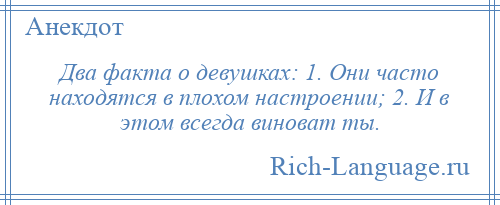 
    Два факта о девушках: 1. Они часто находятся в плохом настроении; 2. И в этом всегда виноват ты.