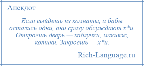 
    Если выйдешь из комнаты, а бабы остались одни, они сразу обсуждают х*и. Откроешь дверь — каблучки, макияж, котики. Закроешь — х*и.