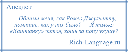 
    — Обними меня, как Ромео Джульетту, помнишь, как у них было? — Я только «Каштанку» читал, хошь за попу укушу?