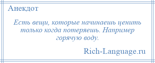 
    Есть вещи, которые начинаешь ценить только когда потеряешь. Например горячую воду.