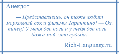 
    — Представляешь, он тоже любит морковный сок и фильмы Тарантино! — Ох, пипец! У меня две ноги и у тебя две ноги – боже мой, это судьба!