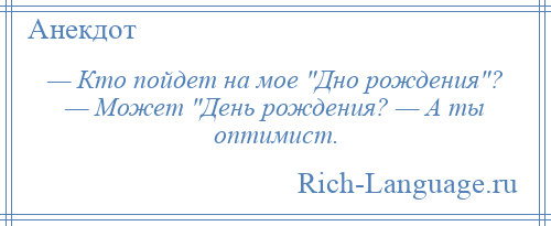 
    — Кто пойдет на мое Дно рождения ? — Может День рождения? — А ты оптимист.