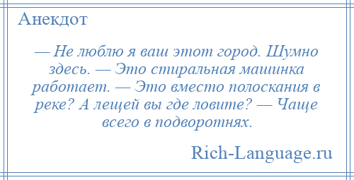 
    — Не люблю я ваш этот город. Шумно здесь. — Это стиральная машинка работает. — Это вместо полоскания в реке? А лещей вы где ловите? — Чаще всего в подворотнях.