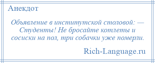 
    Объявление в институтской столовой: — Студенты! Не бросайте котлеты и сосиски на пол, три собачки уже померли.