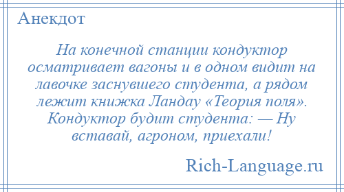 
    На конечной станции кондуктор осматривает вагоны и в одном видит на лавочке заснувшего студента, а рядом лежит книжка Ландау «Теория поля». Кондуктор будит студента: — Ну вставай, агроном, приехали!