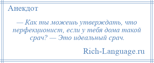 
    — Как ты можешь утверждать, что перфекционист, если у тебя дома такой срач? — Это идеальный срач.