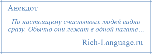 
    По настоящему счастливых людей видно сразу. Обычно они лежат в одной палате…