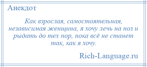 
    Как взрослая, самостоятельная, независимая женщина, я хочу лечь на пол и рыдать до тех пор, пока всё не станет так, как я хочу.