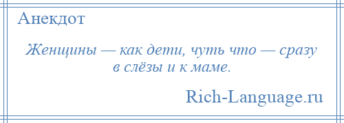 
    Женщины — как дети, чуть что — сразу в слёзы и к маме.