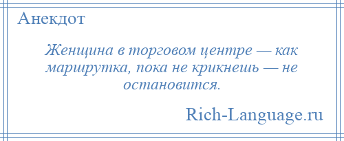 
    Женщина в торговом центре — как маршрутка, пока не крикнешь — не остановится.