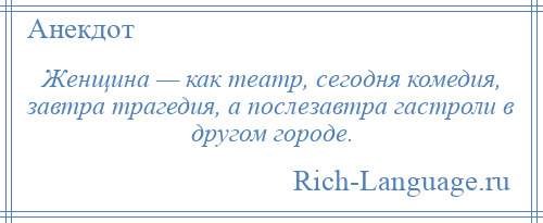 
    Женщина — как театр, сегодня комедия, завтра трагедия, а послезавтра гастроли в другом городе.