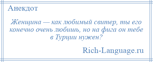 
    Женщина — как любимый свитер, ты его конечно очень любишь, но на фига он тебе в Турции нужен?