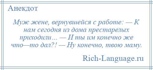 
    Муж жене, вернувшейся с работе: — К нам сегодня из дома престарелых приходили… — И ты им конечно же что—то дал?! — Ну конечно, твою маму.