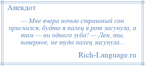 
    — Мне вчера ночью страшный сон приснился, будто я палец в рот засунула, а там — ни одного зуба! — Лен, ты, наверное, не туда палец засунула...