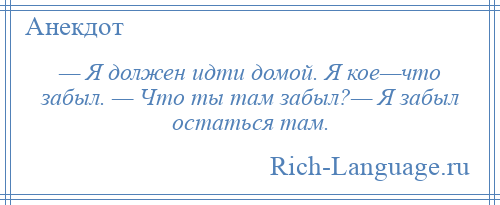 
    — Я должен идти домой. Я кое—что забыл. — Что ты там забыл?— Я забыл остаться там.