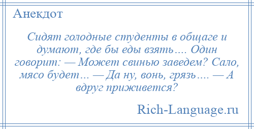 
    Сидят голодные студенты в общаге и думают, где бы еды взять…. Один говорит: — Может свинью заведем? Сало, мясо будет… — Да ну, вонь, грязь…. — А вдруг приживется?