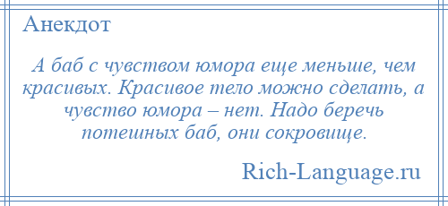 
    А баб с чувством юмора еще меньше, чем красивых. Красивое тело можно сделать, а чувство юмора – нет. Надо беречь потешных баб, они сокровище.