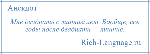 
    Мне двадцать с лишним лет. Вообще, все годы после двадцати — лишние.