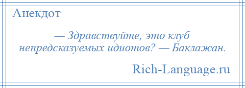 
    — Здравствуйте, это клуб непредсказуемых идиотов? — Баклажан.