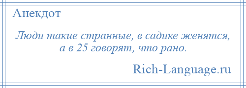 
    Люди такие странные, в садике женятся, а в 25 говорят, что рано.