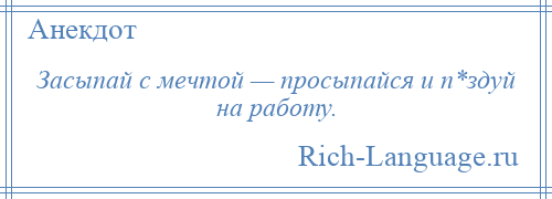 
    Засыпай с мечтой — просыпайся и п*здуй на работу.