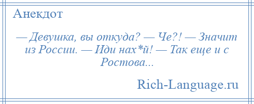 
    — Девушка, вы откуда? — Че?! — Значит из России. — Иди нах*й! — Так еще и с Ростова...