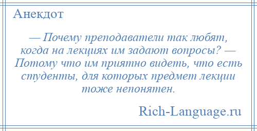 
    — Почему преподаватели так любят, когда на лекциях им задают вопросы? — Потому что им приятно видеть, что есть студенты, для которых предмет лекции тоже непонятен.