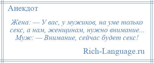 
    Жена: — У вас, у мужиков, на уме только секс, а нам, женщинам, нужно внимание... Муж: — Внимание, сейчас будет секс!