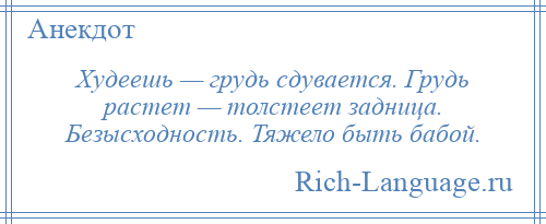 
    Худеешь — грудь сдувается. Грудь растет — толстеет задница. Безысходность. Тяжело быть бабой.