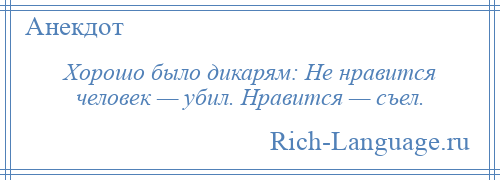 
    Хорошо было дикарям: Не нравится человек — убил. Нравится — съел.