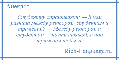 
    Студентку спрашивают: — В чем разница между ректором, студентом и трамваем? — Между ректором и студентом — почти никакой, а под трамваем не была.