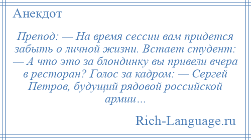 
    Препод: — На время сессии вам придется забыть о личной жизни. Встает студент: — А что это за блондинку вы привели вчера в ресторан? Голос за кадром: — Сергей Петров, будущий рядовой российской армии…