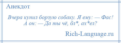 
    Вчера купил борзую собаку. Я ему: — Фас! А он: — Да ты чё, бл*, ах*ел?