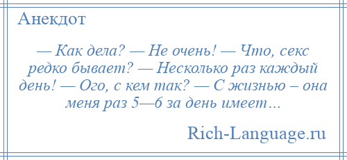 
    — Как дела? — Не очень! — Что, секс редко бывает? — Несколько раз каждый день! — Ого, с кем так? — С жизнью – она меня раз 5—6 за день имеет…