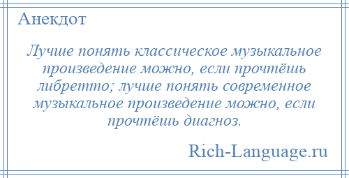 
    Лучше понять классическое музыкальное произведение можно, если прочтёшь либретто; лучше понять современное музыкальное произведение можно, если прочтёшь диагноз.