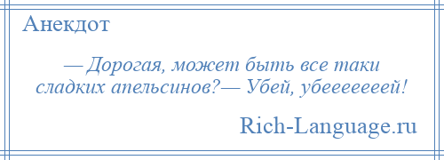 
    — Дорогая, может быть все таки сладких апельсинов?— Убей, убееееееей!