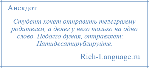 
    Студент хочет отправить телеграмму родителям, а денег у него только на одно слово. Недолго думая, отправляет: — Пятидесятирублируйте.