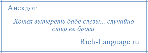 
    Хотел вытереть бабе слезы... случайно стер ее брови.