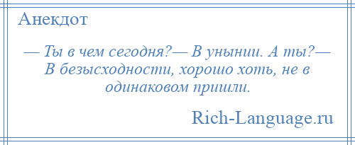 
    — Ты в чем сегодня?— В унынии. А ты?— В безысходности, хорошо хоть, не в одинаковом пришли.